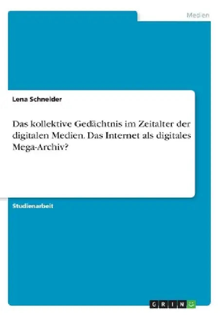 Das kollektive Gedächtnis im Zeitalter der digitalen Medien. Das Internet als digitales Mega-Archiv? by Schneider, Lena