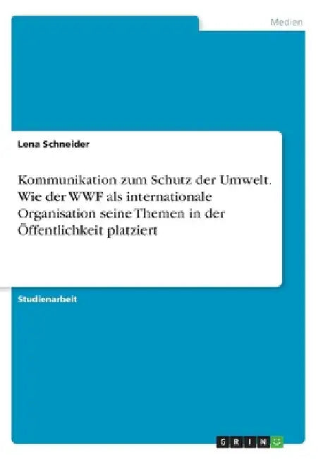Kommunikation zum Schutz der Umwelt. Wie der WWF als internationale Organisation seine Themen in der Öffentlichkeit platziert by Schneider, Lena