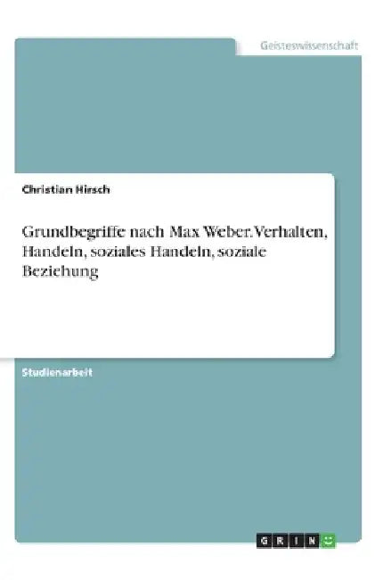 Grundbegriffe nach Max Weber. Verhalten, Handeln, soziales Handeln, soziale Beziehung by Hirsch, Christian