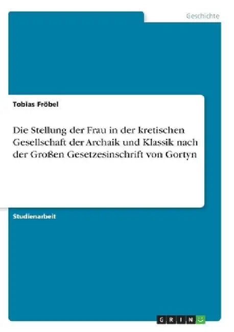 Die Stellung der Frau in der kretischen Gesellschaft der Archaik und Klassik nach der Großen Gesetzesinschrift von Gortyn by Fröbel, Tobias