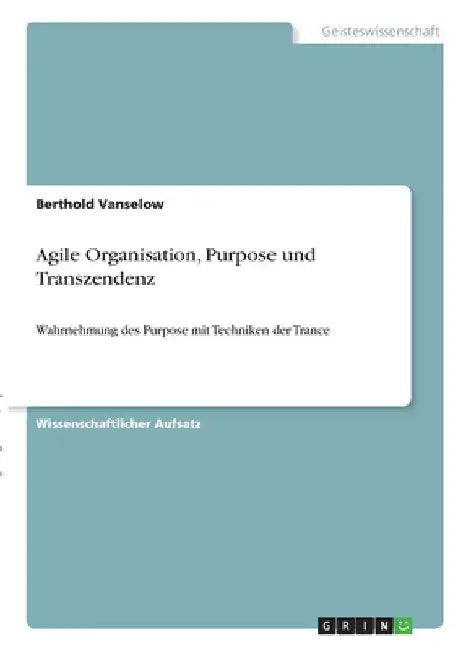 Agile Organisation, Purpose und Transzendenz: Wahrnehmung des Purpose mit Techniken der Trance by Vanselow, Berthold