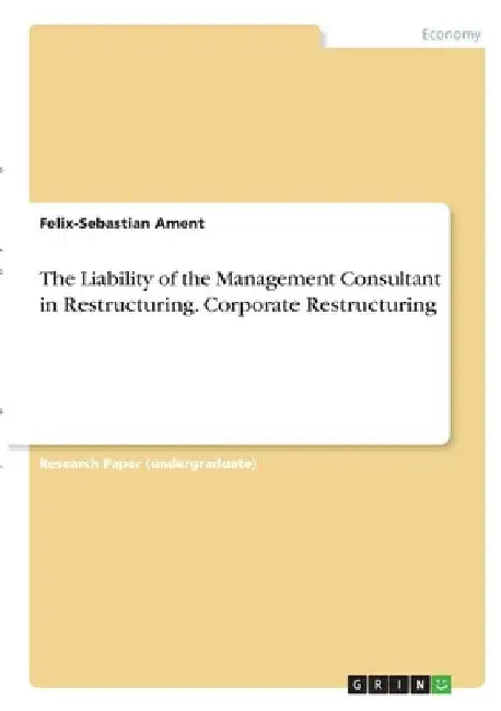 The Liability of the Management Consultant in Restructuring. Corporate Restructuring by Felix-Sebastian Ament