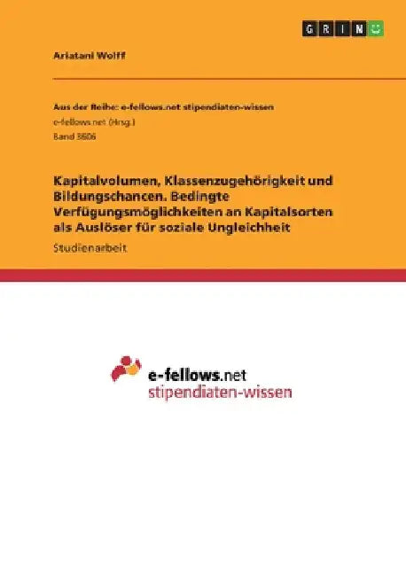 Kapitalvolumen, Klassenzugehörigkeit und Bildungschancen. Bedingte Verfügungsmöglichkeiten an Kapitalsorten als Auslöser für soziale Ungleichheit by Wolff, Ariatani
