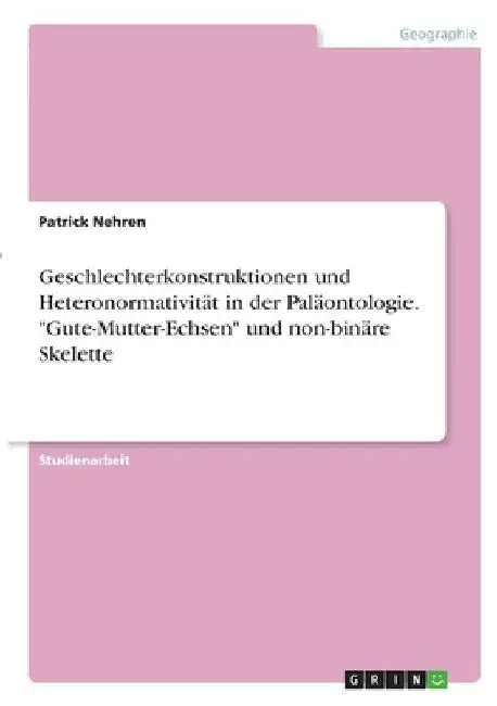 Geschlechterkonstruktionen und Heteronormativität in der Paläontologie. "Gute-Mutter-Echsen" und non-binäre Skelette by Nehren, Patrick