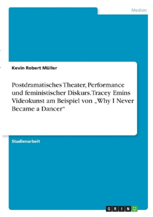 Postdramatisches Theater, Performance und feministischer Diskurs. Tracey Emins Videokunst am Beispiel von "Why I Never Became a Dancer" by Kevin Robert Müller
