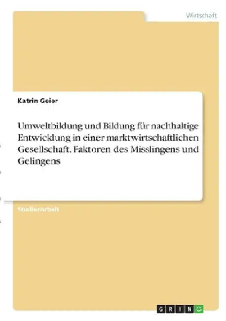 Umweltbildung und Bildung für nachhaltige Entwicklung in einer marktwirtschaftlichen Gesellschaft. Faktoren des Misslingens und Gelingens by Geier, Katrin