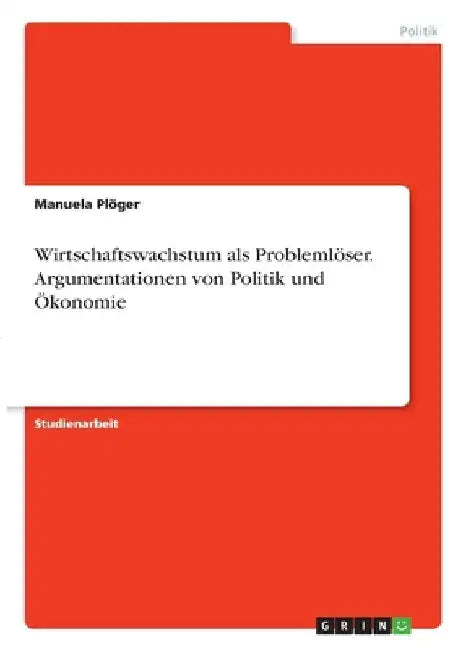 Wirtschaftswachstum als Problemlöser. Argumentationen von Politik und Ökonomie by Plöger, Manuela