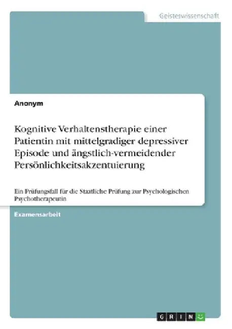 Kognitive Verhaltenstherapie einer Patientin mit mittelgradiger depressiver Episode und ängstlich-vermeidender Persönlichkeitsakzentuierung: Ein Prüfu by Anonymous