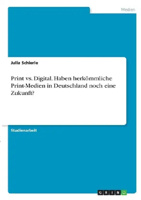 Print vs. Digital. Haben herkömmliche Print-Medien in Deutschland noch eine Zukunft? by Schierle, Julia