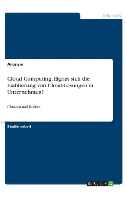 Cloud Computing. Eignet sich die Etablierung von Cloud-Lösungen in Unternehmen?: Chancen und Risiken by Anonymous