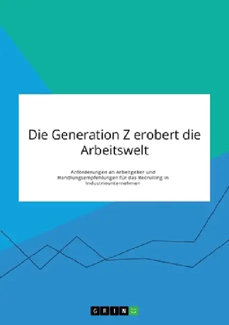 Die Generation Z erobert die Arbeitswelt. Anforderungen an Arbeitgeber und Handlungsempfehlungen für das Recruiting in Industrieunternehmen by Anonym