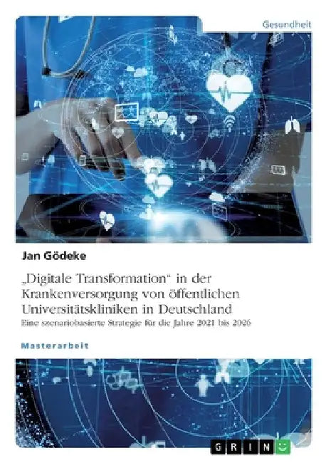 "Digitale Transformation" in der Krankenversorgung von öffentlichen Universitätskliniken in Deutschland. Eine szenariobasierte Strategie für die Jahre by Gödeke, Jan