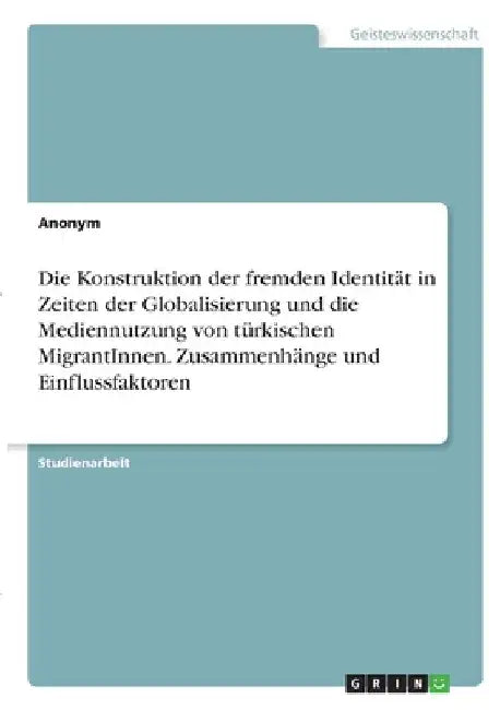 Die Konstruktion der fremden Identität in Zeiten der Globalisierung und die Mediennutzung von türkischen MigrantInnen. Zusammenhänge und Einflussfakto by Anonymous