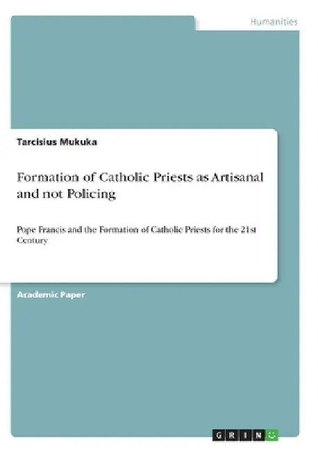 Formation of Catholic Priests as Artisanal and not Policing: Pope Francis and the Formation of Catholic Priests for the 21st Century by Tarcisius Mukuka