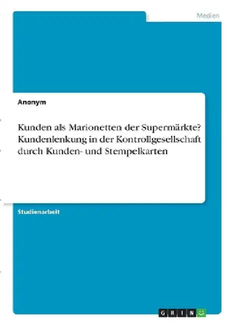 Kunden als Marionetten der Supermärkte? Kundenlenkung in der Kontrollgesellschaft durch Kunden- und Stempelkarten by Anonymous
