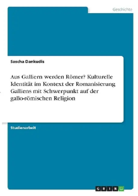 Aus Galliern werden Römer? Kulturelle Identität im Kontext der Romanisierung Galliens mit Schwerpunkt auf der gallo-römischen Religion by Dankudis, Sascha