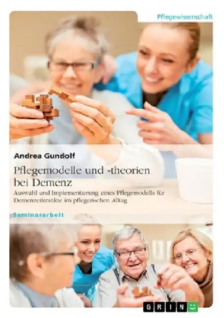 Pflegemodelle und -theorien bei Demenz. Auswahl und Implementierung eines Pflegemodells für Demenzerkrankte im pflegerischen Alltag by Gundolf, Andrea