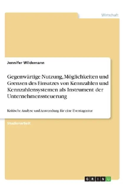 Gegenwärtige Nutzung, Möglichkeiten und Grenzen des Einsatzes von Kennzahlen und Kennzahlensystemen als Instrument der Unternehmenssteuerung: Kritisch by Wildemann, Jennifer