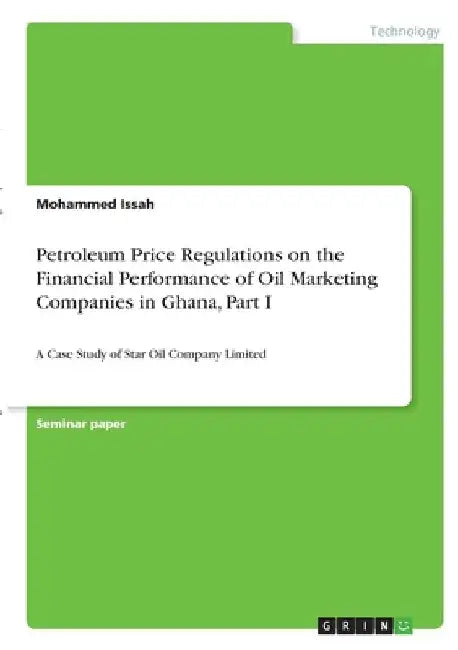 Petroleum Price Regulations on the Financial Performance of Oil Marketing Companies in Ghana, Part I: A Case Study of Star Oil Company Limited by Mohammed Issah