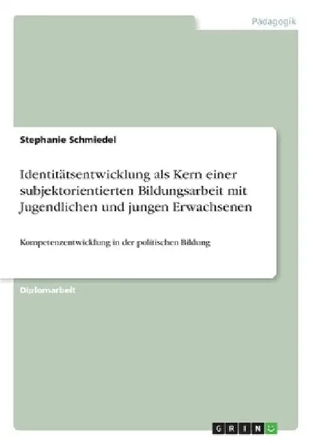 Identitätsentwicklung als Kern einer subjektorientierten Bildungsarbeit mit Jugendlichen und jungen Erwachsenen: Kompetenzentwicklung in der politisch by Schmiedel, Stephanie