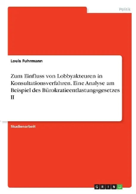 Zum Einfluss von Lobbyakteuren in Konsultationsverfahren. Eine Analyse am Beispiel des Bürokratieentlastungsgesetzes II by Fuhrmann, Louis