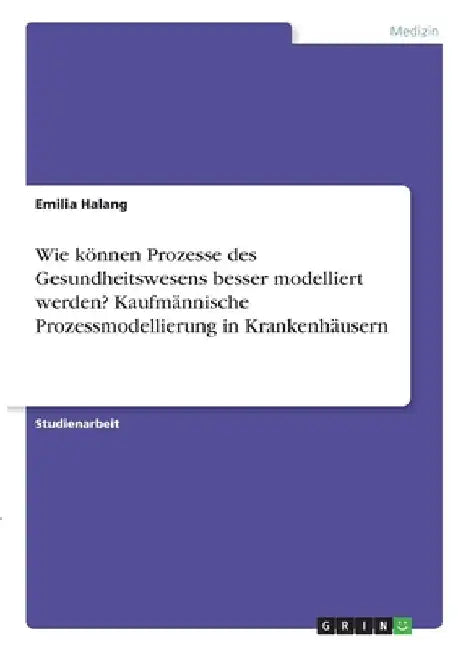 Wie können Prozesse des Gesundheitswesens besser modelliert werden? Kaufmännische Prozessmodellierung in Krankenhäusern by Halang, Emilia