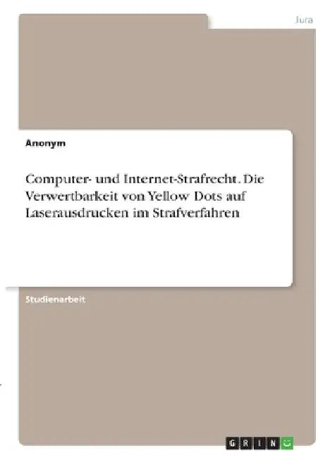 Computer- und Internet-Strafrecht. Die Verwertbarkeit von Yellow Dots auf Laserausdrucken im Strafverfahren by Anonymous