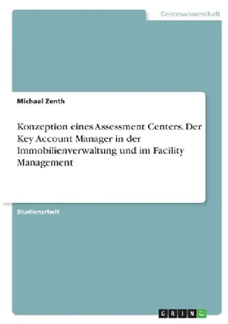 Konzeption eines Assessment Centers. Der Key Account Manager in der Immobilienverwaltung und im Facility Management by Zenth, Michael