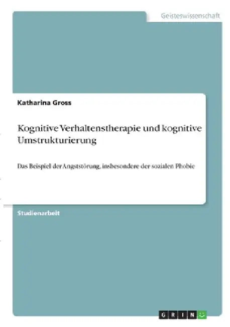 Kognitive Verhaltenstherapie und kognitive Umstrukturierung: Das Beispiel der Angststörung, insbesondere der sozialen Phobie by Gross, Katharina