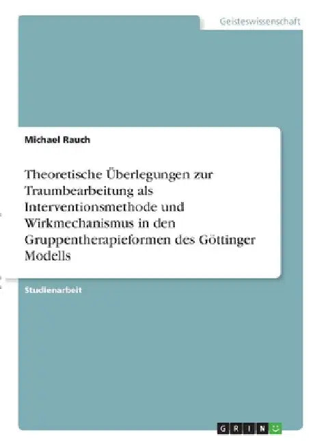 Theoretische Überlegungen zur Traumbearbeitung als Interventionsmethode und Wirkmechanismus in den Gruppentherapieformen des Göttinger Modells by Rauch, Michael