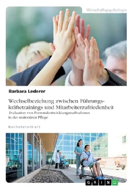 Wechselbeziehung zwischen Führungskräftetrainings und Mitarbeiterzufriedenheit. Evaluation von Personalentwicklungsmaßnahmen in der stationären Pflege by Lederer, Barbara