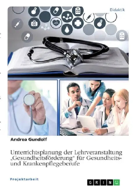 Unterrichtsplanung der Lehrveranstaltung "Gesundheitsförderung" für Gesundheits- und Krankenpflegeberufe by Gundolf, Andrea