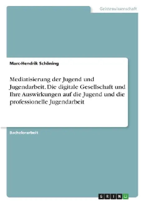 Mediatisierung der Jugend und Jugendarbeit. Die digitale Gesellschaft und Ihre Auswirkungen auf die Jugend und die professionelle Jugendarbeit by Schöning, Marc-Hendrik