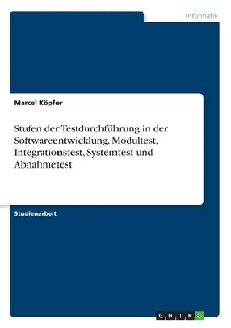 Stufen der Testdurchführung in der Softwareentwicklung. Modultest, Integrationstest, Systemtest und Abnahmetest by Köpfer, Marcel