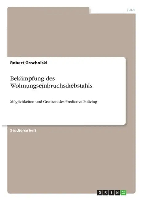 Bekämpfung des Wohnungseinbruchsdiebstahls: Möglichkeiten und Grenzen des Predictive Policing by Grocholski, Robert