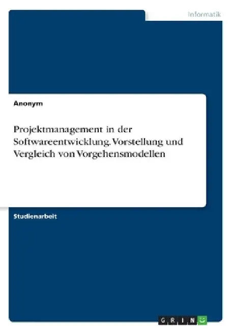 Projektmanagement in der Softwareentwicklung. Vorstellung und Vergleich von Vorgehensmodellen by Anonymous