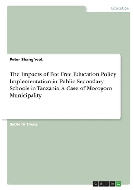 The Impacts of Fee Free Education Policy Implementation in Public Secondary Schools in Tanzania. A Case of Morogoro Municipality by Peter Shang'wet
