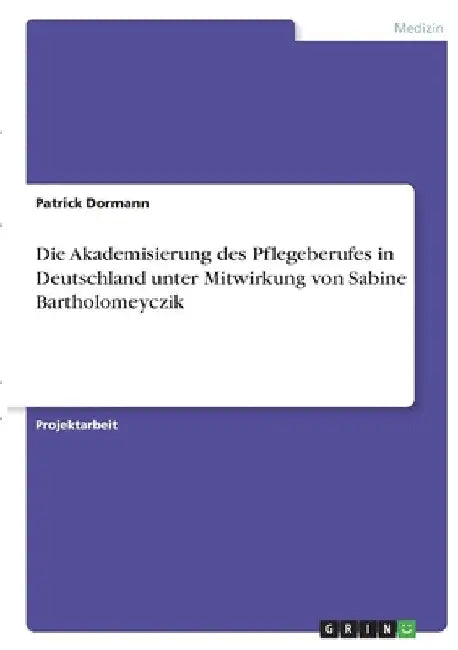 Die Akademisierung des Pflegeberufes in Deutschland unter Mitwirkung von Sabine Bartholomeyczik by Dormann, Patrick