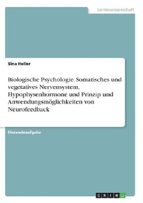 Biologische Psychologie. Somatisches und vegetatives Nervensystem, Hypophysenhormone und Prinzip und Anwendungsmöglichkeiten von Neurofeedback by Heller, Sina