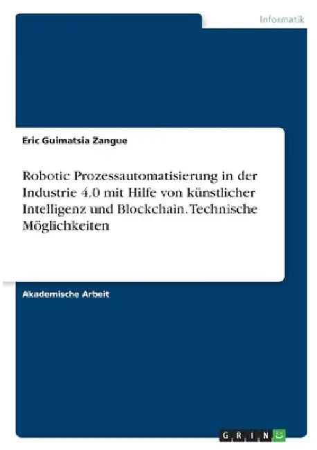 Robotic Prozessautomatisierung in der Industrie 4.0 mit Hilfe von künstlicher Intelligenz und Blockchain. Technische Möglichkeiten by Guimatsia Zangue, Eric