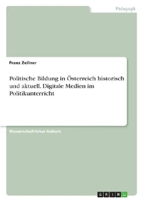 Politische Bildung in Österreich historisch und aktuell. Digitale Medien im Politikunterricht by Zeilner, Franz