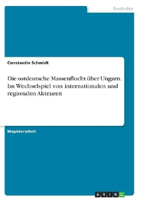 Die ostdeutsche Massenflucht über Ungarn. Im Wechselspiel von internationalen und regionalen Akteuren by Schmidt, Constantin