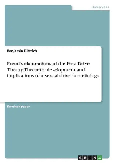 Freud's elaborations of the First Drive Theory. Theoretic development and implications of a sexual drive for aetiology by Benjamin Dittrich
