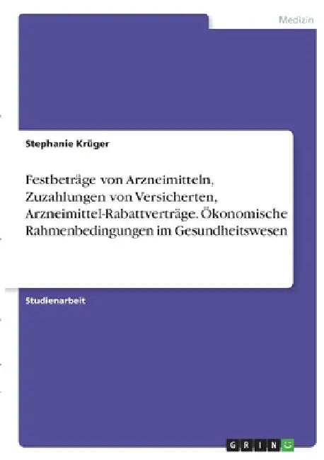 Festbeträge von Arzneimitteln, Zuzahlungen von Versicherten, Arzneimittel-Rabattverträge. Ökonomische Rahmenbedingungen im Gesundheitswesen by Krüger, Stephanie