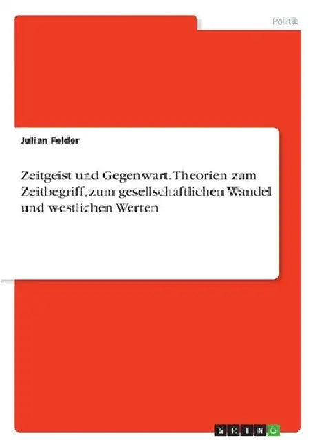 Zeitgeist und Gegenwart. Theorien zum Zeitbegriff, zum gesellschaftlichen Wandel und westlichen Werten by Felder, Julian