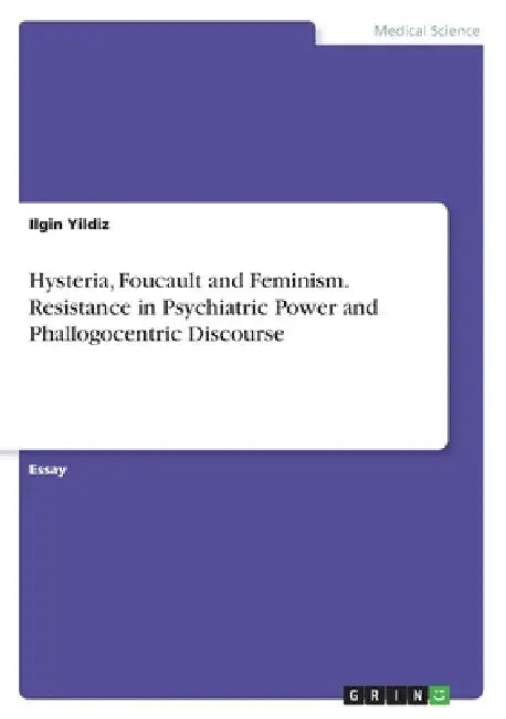 Hysteria, Foucault and Feminism. Resistance in Psychiatric Power and Phallogocentric Discourse by Ilgin Yildiz