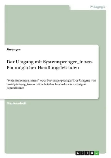 Der Umgang mit Systemsprenger_innen. Ein möglicher Handlungsleitfaden: "Systemsprenger_innen" oder Systemgesprengte? Der Umgang von Sozialpädagog_inne by Anonym