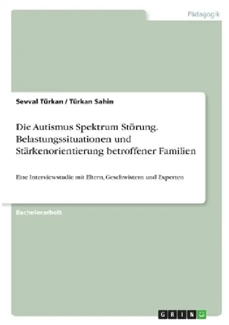 Die Autismus Spektrum Störung. Belastungssituationen und Stärkenorientierung betroffener Familien: Eine Interviewstudie mit Eltern, Geschwistern und E by Sahin, Türkan