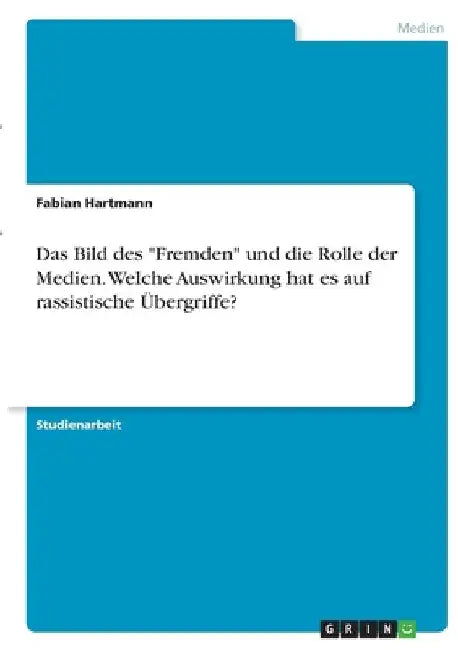 Das Bild des "Fremden" und die Rolle der Medien. Welche Auswirkung hat es auf rassistische Übergriffe? by Hartmann, Fabian