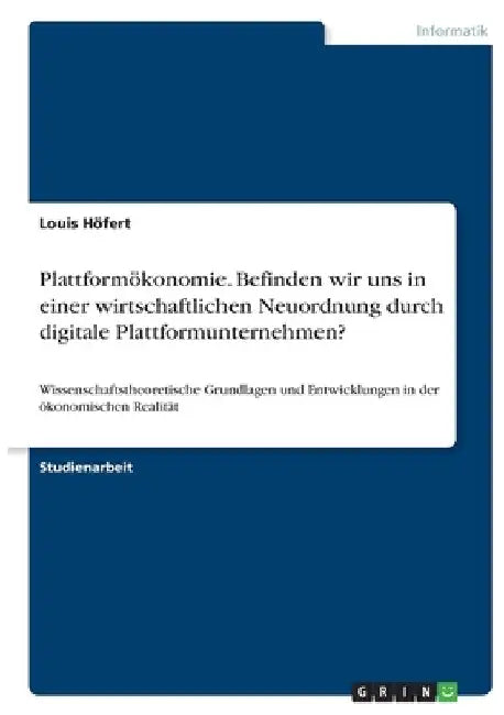 Plattformökonomie. Befinden wir uns in einer wirtschaftlichen Neuordnung durch digitale Plattformunternehmen?: Wissenschaftstheoretische Grundlagen un by Höfert, Louis